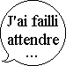 J'ai failli attendre...